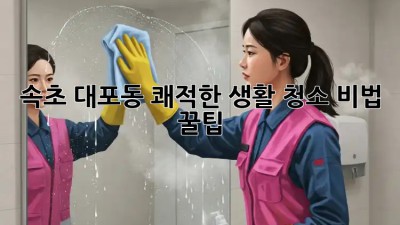 🏡 속초 대포동 쾌적한 생활 청소 비법 꿀팁! ✨